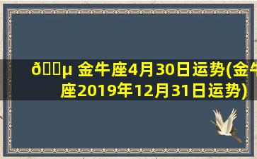 🌵 金牛座4月30日运势(金牛座2019年12月31日运势)